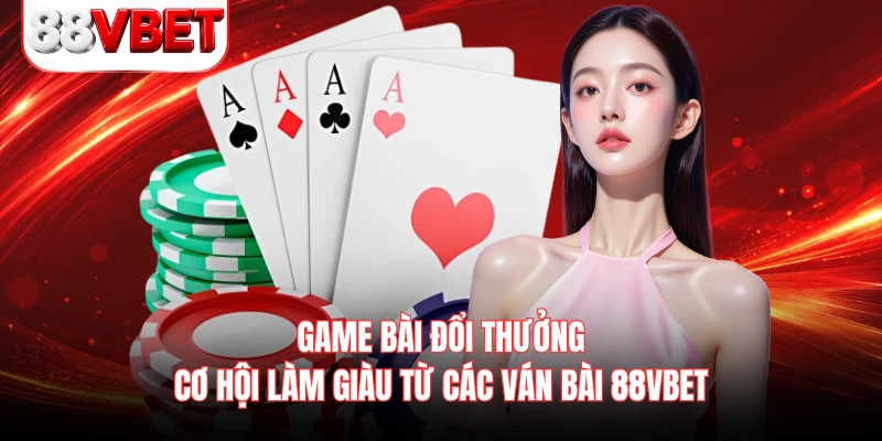 Game Bài Đổi Thưởng - Cơ Hội Làm Giàu Từ Các Ván Bài 88VBET